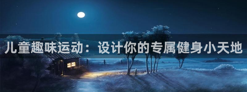 意昂5(KGAME)官方:儿童趣味运动:设计你的专属健身小天