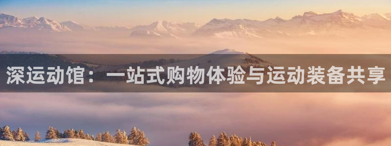 意昂体育5(KGAME)平台注册:深运动馆:一站式购物体验与