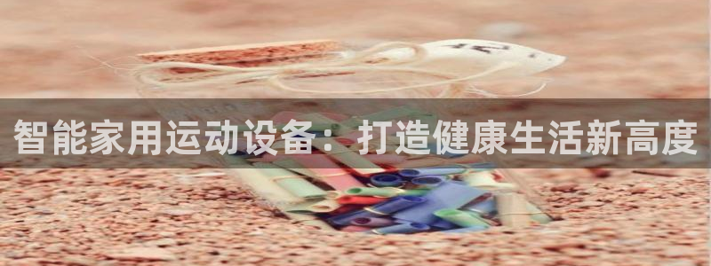 意昂5(KGAME)集团官网首页网址:智能家用运动设备:打造